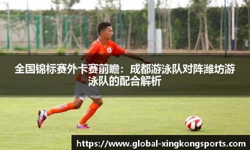全国锦标赛外卡赛前瞻：成都游泳队对阵潍坊游泳队的配合解析