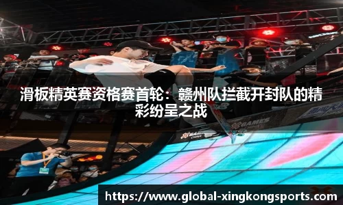 滑板精英赛资格赛首轮：赣州队拦截开封队的精彩纷呈之战