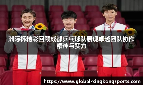 洲际杯精彩回顾成都乒乓球队展现卓越团队协作精神与实力