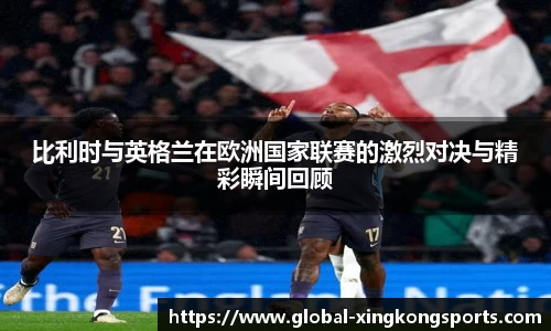 比利时与英格兰在欧洲国家联赛的激烈对决与精彩瞬间回顾